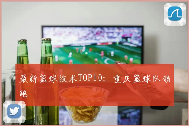 最新篮球技术TOP10：重庆篮球队领跑