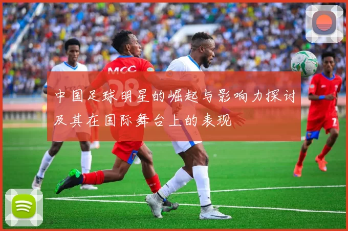 中国足球明星的崛起与影响力探讨及其在国际舞台上的表现