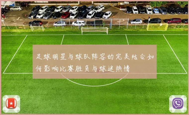 足球明星与球队阵容的完美结合如何影响比赛胜负与球迷热情