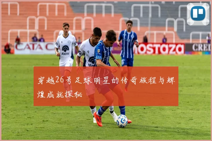 穿越26号足球明星的传奇旅程与辉煌成就探秘