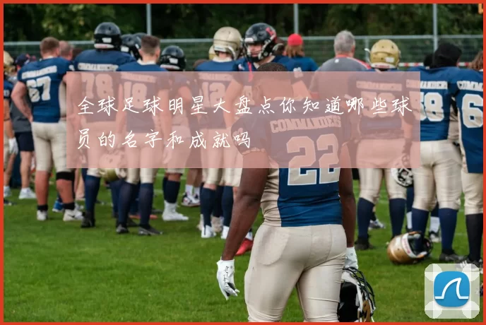 全球足球明星大盘点你知道哪些球员的名字和成就吗