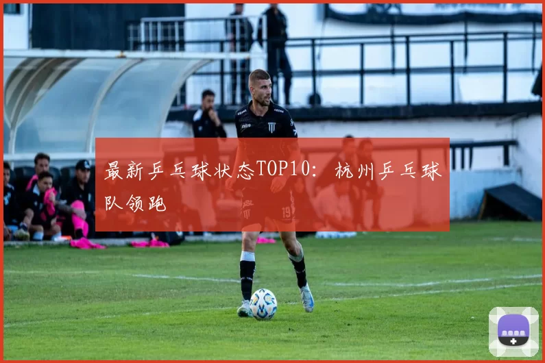 最新乒乓球状态TOP10：杭州乒乓球队领跑