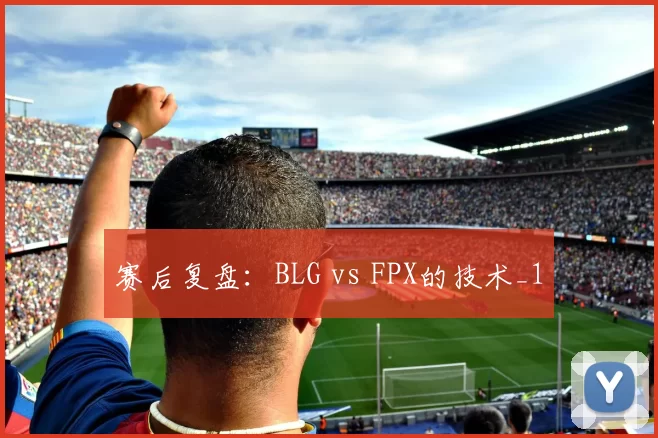 赛后复盘：BLG vs FPX的技术_1