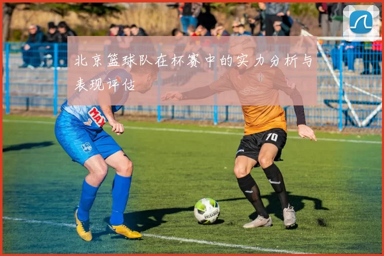 北京篮球队在杯赛中的实力分析与表现评估
