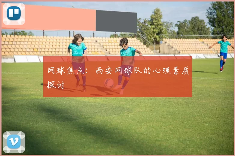网球焦点：西安网球队的心理素质探讨