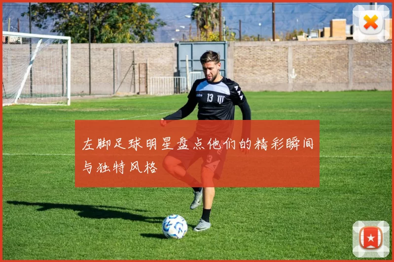 左脚足球明星盘点他们的精彩瞬间与独特风格