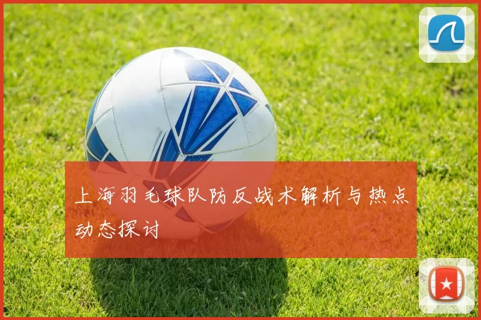 上海羽毛球队防反战术解析与热点动态探讨