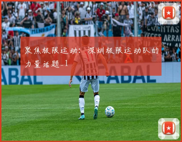 聚焦极限运动：深圳极限运动队的力量话题_1