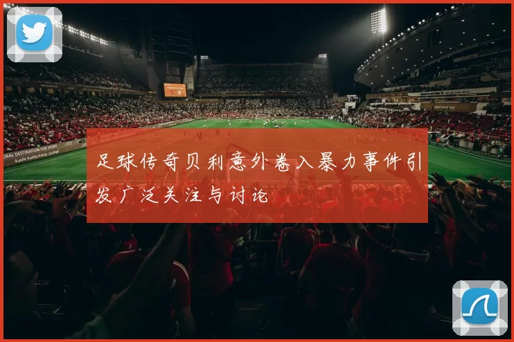 足球传奇贝利意外卷入暴力事件引发广泛关注与讨论