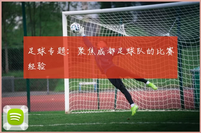 足球专题：聚焦成都足球队的比赛经验