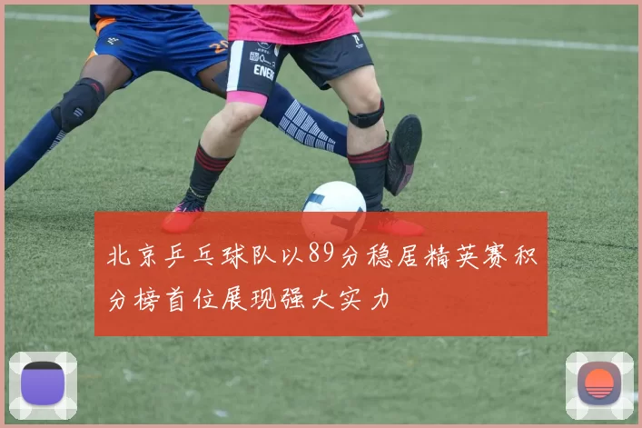 北京乒乓球队以89分稳居精英赛积分榜首位展现强大实力