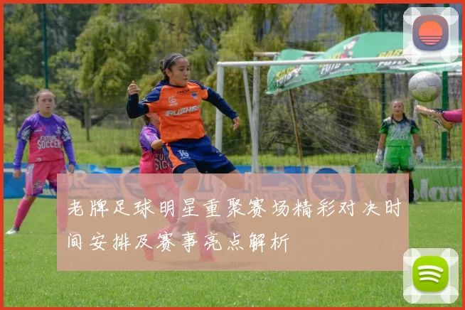 老牌足球明星重聚赛场精彩对决时间安排及赛事亮点解析