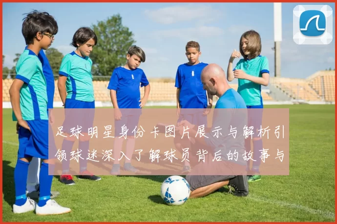 足球明星身份卡图片展示与解析引领球迷深入了解球员背后的故事与成就